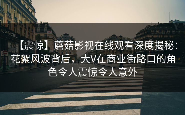 【震惊】蘑菇影视在线观看深度揭秘:花絮风波背后,大V在商业街路口的角色令人震惊令人意外 【震惊】蘑菇影视在线观看深度揭秘:花絮风波背后,大V在商业街路口的角色令人震惊令人意外