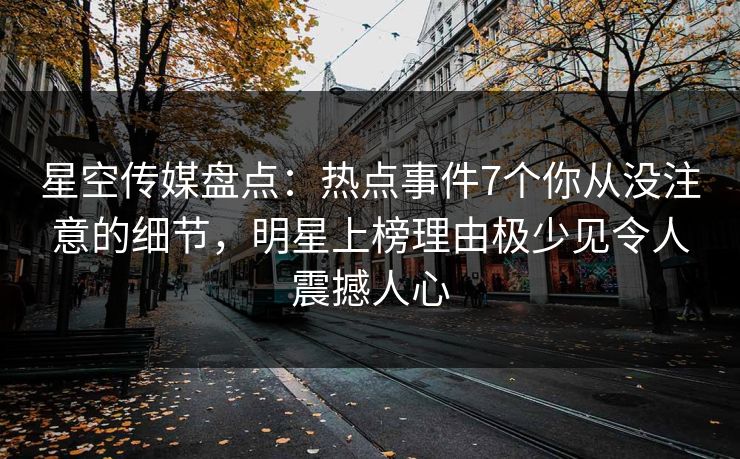 星空传媒盘点：热点事件7个你从没注意的细节，明星上榜理由极少见令人震撼人心