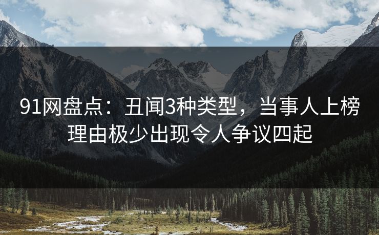 91网盘点：丑闻3种类型，当事人上榜理由极少出现令人争议四起