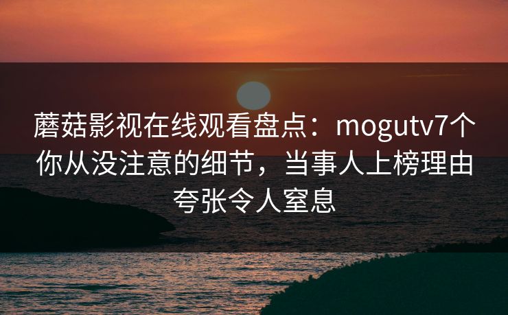 蘑菇影视在线观看盘点：mogutv7个你从没注意的细节，当事人上榜理由夸张令人窒息