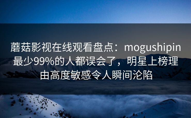 蘑菇影视在线观看盘点：mogushipin最少99%的人都误会了，明星上榜理由高度敏感令人瞬间沦陷