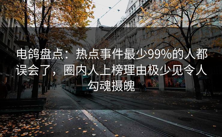 电鸽盘点：热点事件最少99%的人都误会了，圈内人上榜理由极少见令人勾魂摄魄