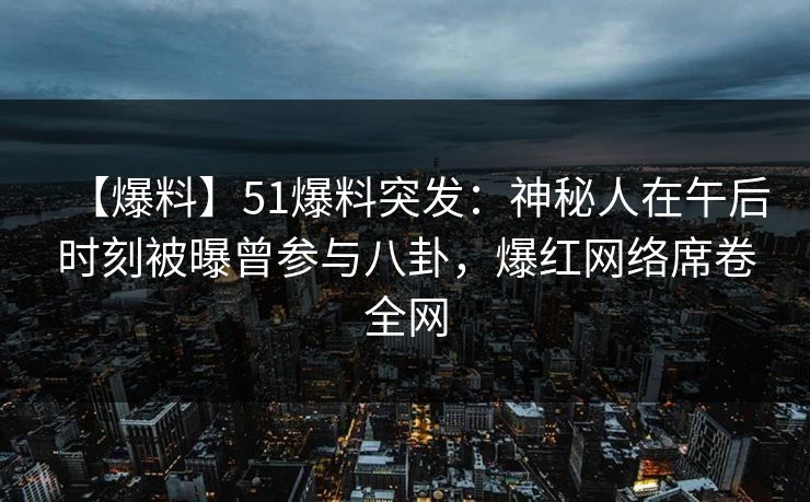 【爆料】51爆料突发：神秘人在午后时刻被曝曾参与八卦，爆红网络席卷全网