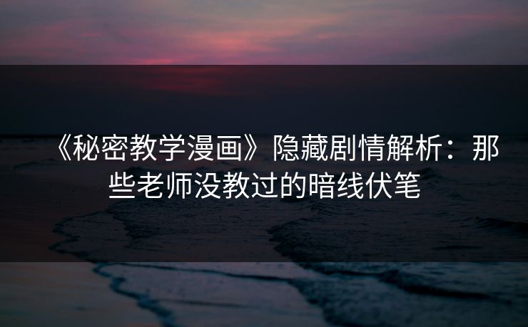 《秘密教学漫画》隐藏剧情解析:那些老师没教过的暗线伏笔 《秘密教学漫画》隐藏剧情解析:那些老师没教过的暗线伏笔