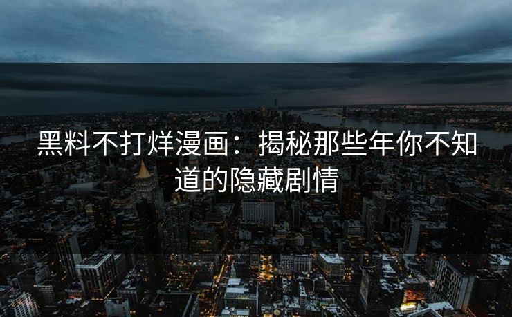 黑料不打烊漫画:揭秘那些年你不知道的隐藏剧情 黑料不打烊漫画:揭秘那些年你不知道的隐藏剧情