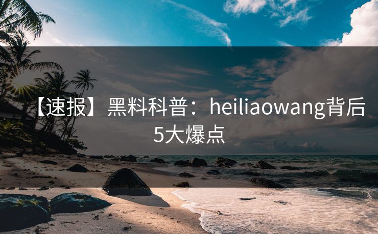 【速报】黑料科普：heiliaowang背后5大爆点