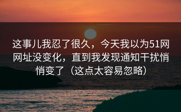 这事儿我忍了很久,今天我以为51网网址没变化,直到我发现通知干扰悄悄变了(这点太容易忽略) 这事儿我忍了很久,今天我以为51网网址没变化,直到我发现通知干扰悄悄变了(这点太容易忽略)