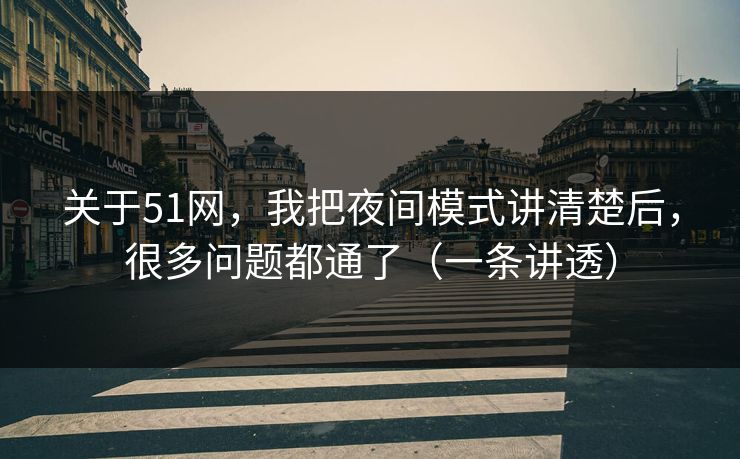 关于51网，我把夜间模式讲清楚后，很多问题都通了（一条讲透）