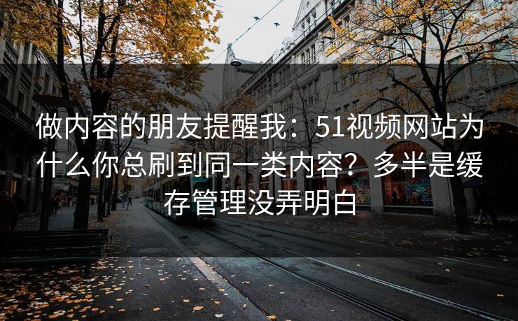 做内容的朋友提醒我：51视频网站为什么你总刷到同一类内容？多半是缓存管理没弄明白