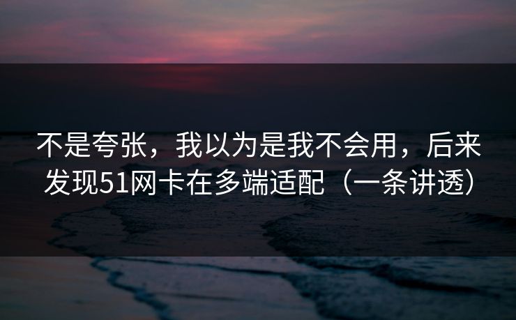 不是夸张，我以为是我不会用，后来发现51网卡在多端适配（一条讲透）