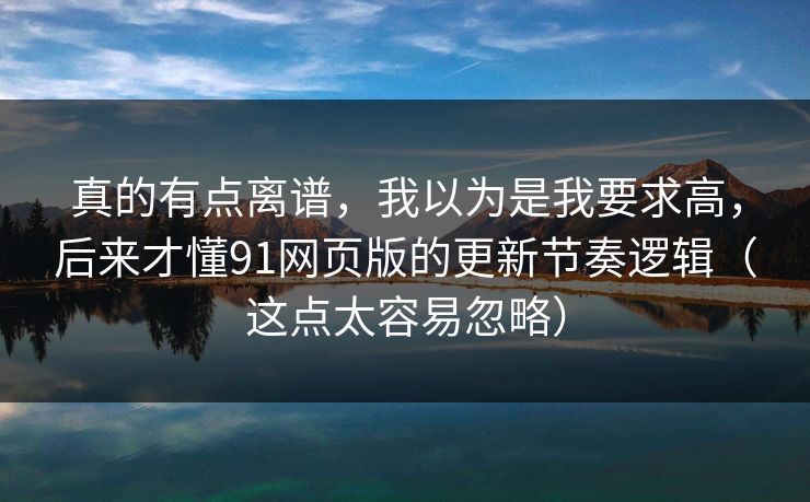 真的有点离谱，我以为是我要求高，后来才懂91网页版的更新节奏逻辑（这点太容易忽略）