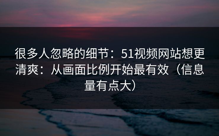 很多人忽略的细节：51视频网站想更清爽：从画面比例开始最有效（信息量有点大）