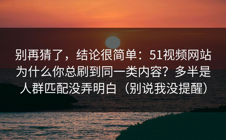 别再猜了，结论很简单：51视频网站为什么你总刷到同一类内容？多半是人群匹配没弄明白（别说我没提醒）