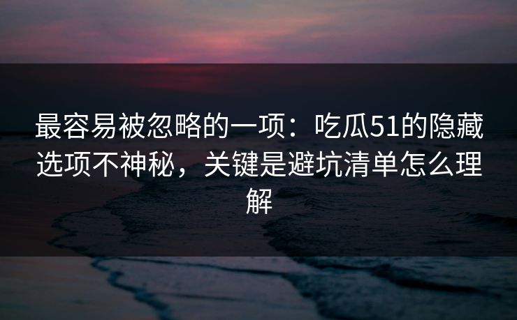 最容易被忽略的一项：吃瓜51的隐藏选项不神秘，关键是避坑清单怎么理解