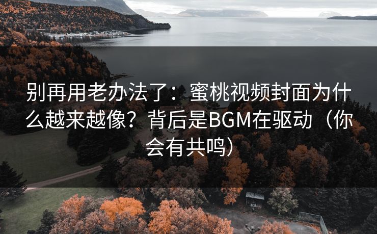 别再用老办法了：蜜桃视频封面为什么越来越像？背后是BGM在驱动（你会有共鸣）