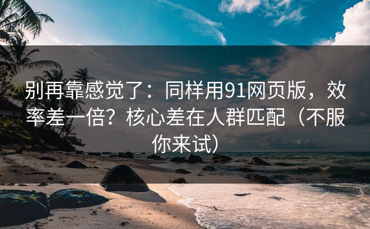 别再靠感觉了：同样用91网页版，效率差一倍？核心差在人群匹配（不服你来试）