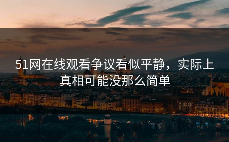 51网在线观看争议看似平静,实际上真相可能没那么简单 51网在线观看争议看似平静,实际上真相可能没那么简单