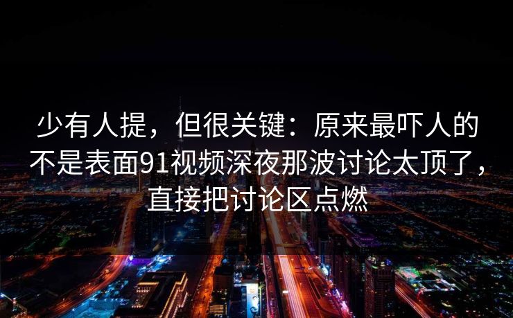 少有人提，但很关键：原来最吓人的不是表面91视频深夜那波讨论太顶了，直接把讨论区点燃
