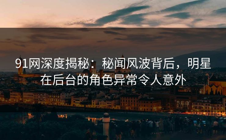 91网深度揭秘:秘闻风波背后,明星在后台的角色异常令人意外 91网深度揭秘:秘闻风波背后,明星在后台的角色异常令人意外